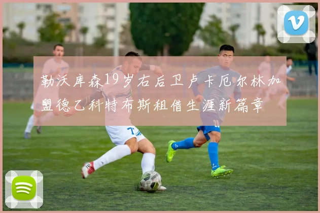 勒沃库森19岁右后卫卢卡厄尔林加盟德乙科特布斯租借生涯新篇章