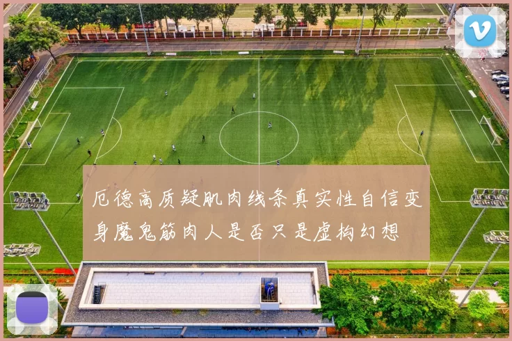 厄德高质疑肌肉线条真实性自信变身魔鬼筋肉人是否只是虚构幻想