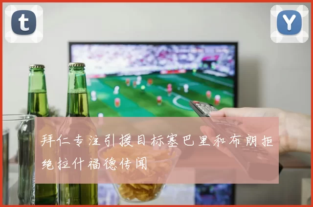 拜仁专注引援目标塞巴里和布朗拒绝拉什福德传闻