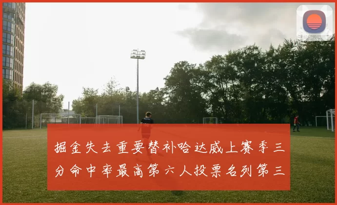 掘金失去重要替补哈达威上赛季三分命中率最高第六人投票名列第三