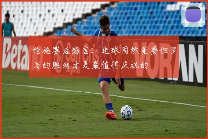 伦施赛后感言：进球固然重要但罗马的胜利才是最值得庆祝的