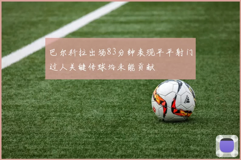 巴尔科拉出场83分钟表现平平射门过人关键传球均未能贡献