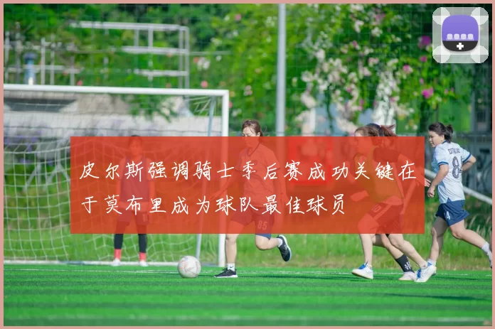 皮尔斯强调骑士季后赛成功关键在于莫布里成为球队最佳球员