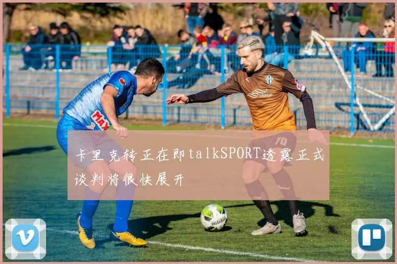 卡里克转正在即talkSPORT透露正式谈判将很快展开