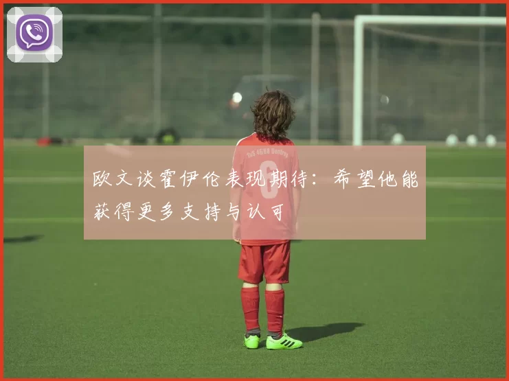 欧文谈霍伊伦表现期待：希望他能获得更多支持与认可