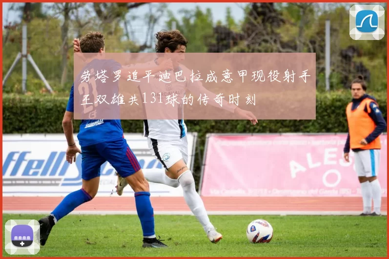 劳塔罗追平迪巴拉成意甲现役射手王双雄共131球的传奇时刻