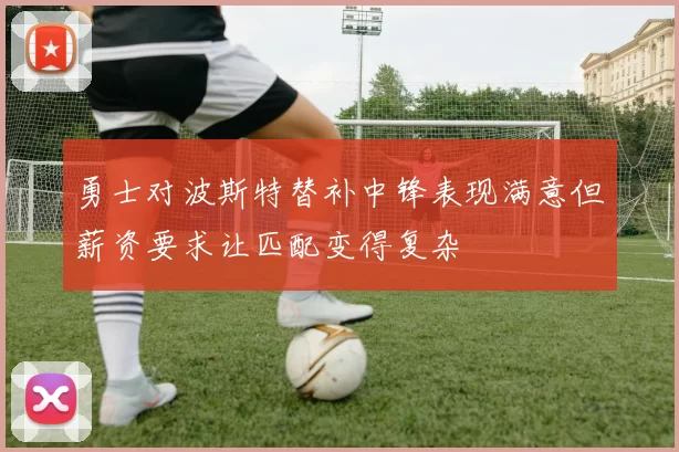 勇士对波斯特替补中锋表现满意但薪资要求让匹配变得复杂