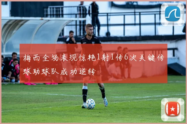 梅西全场表现惊艳1射1传6次关键传球助球队成功逆转