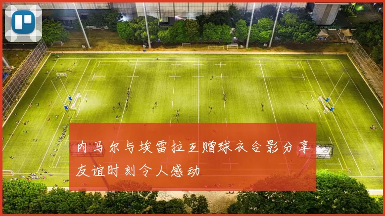 内马尔与埃雷拉互赠球衣合影分享友谊时刻令人感动