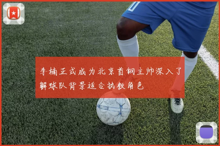李楠正式成为北京首钢主帅深入了解球队背景适合执教角色