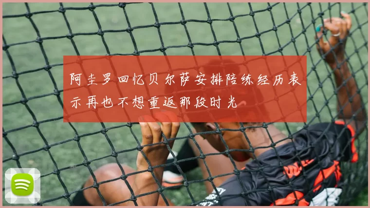 阿圭罗回忆贝尔萨安排陪练经历表示再也不想重返那段时光