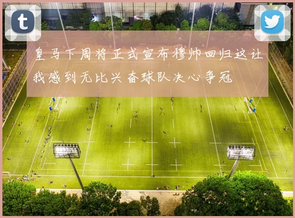 皇马下周将正式宣布穆帅回归这让我感到无比兴奋球队决心争冠