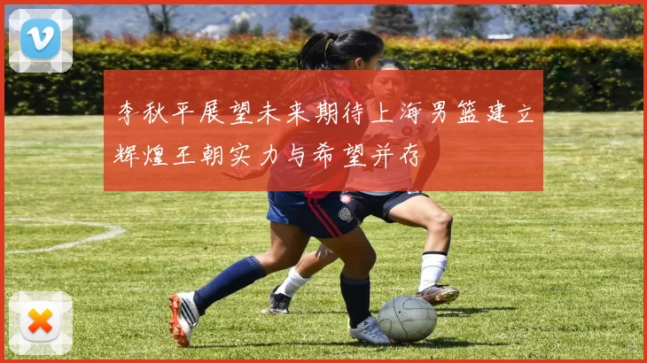 李秋平展望未来期待上海男篮建立辉煌王朝实力与希望并存