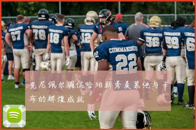 克尼佩尔调侃哈珀新秀羡慕他与卡布的辉煌成就