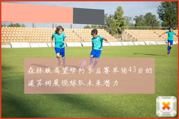 森林狼渴望续约季后赛单场43分的道苏姆展现球队未来潜力