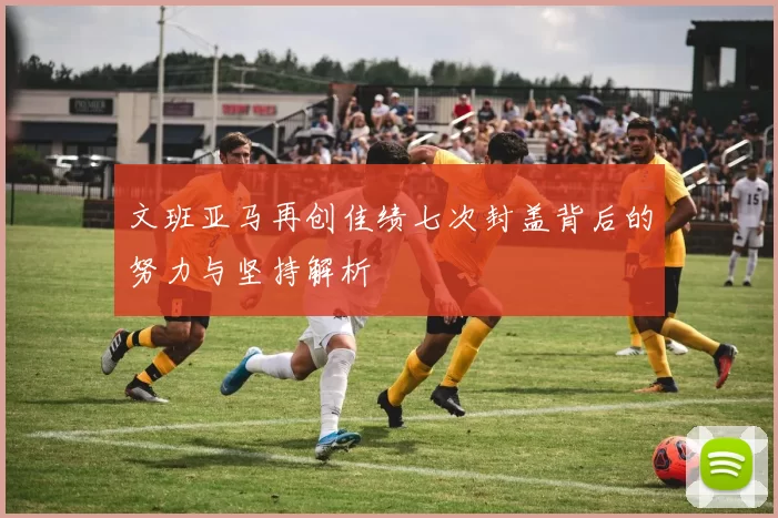 文班亚马再创佳绩七次封盖背后的努力与坚持解析