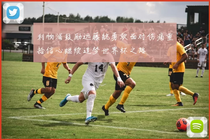 利物浦鼓励远藤航勇敢面对伤痛重拾信心继续追梦世界杯之路