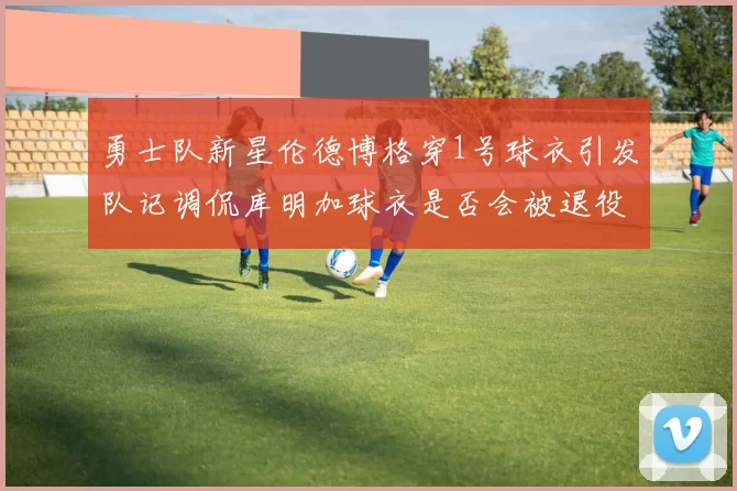 勇士队新星伦德博格穿1号球衣引发队记调侃库明加球衣是否会被退役