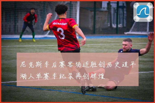尼克斯季后赛客场连胜创历史追平湖人单赛季纪录再创辉煌