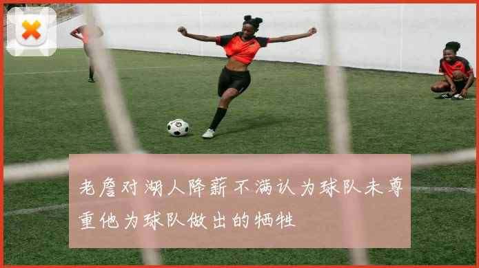老詹对湖人降薪不满认为球队未尊重他为球队做出的牺牲