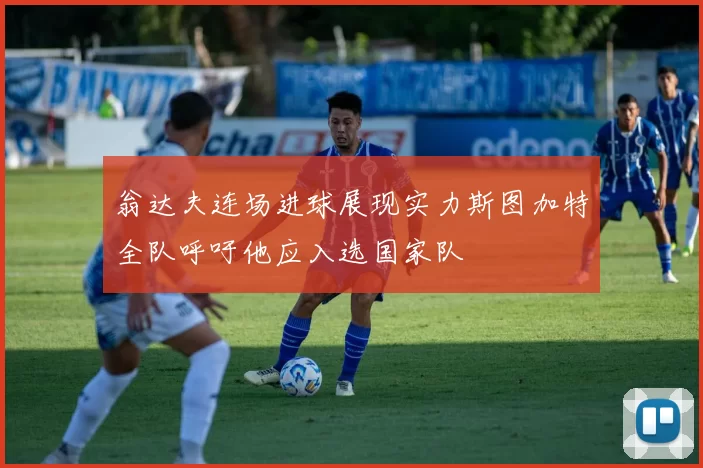 翁达夫连场进球展现实力斯图加特全队呼吁他应入选国家队