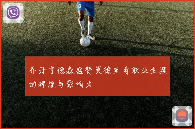 乔丹亨德森盛赞莫德里奇职业生涯的辉煌与影响力