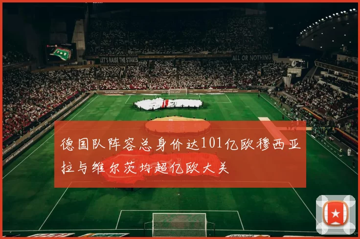 德国队阵容总身价达101亿欧穆西亚拉与维尔茨均超亿欧大关