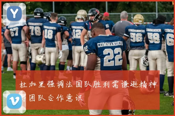 杜加里强调法国队胜利需谦逊精神与团队合作意识
