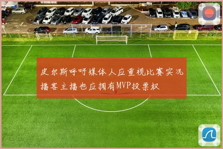 皮尔斯呼吁媒体人应重视比赛实况播客主播也应拥有MVP投票权