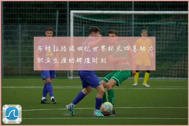 布特拉格诺回忆世界杯大四喜助力职业生涯的辉煌时刻