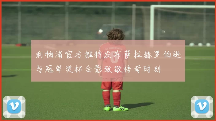 利物浦官方推特发布萨拉赫罗伯逊与冠军奖杯合影致敬传奇时刻